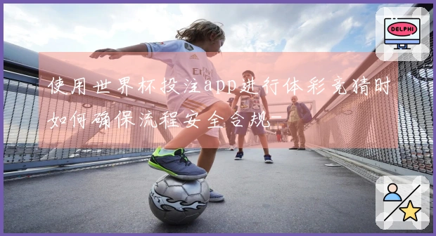 使用世界杯投注app进行体彩竞猜时如何确保流程安全合规-