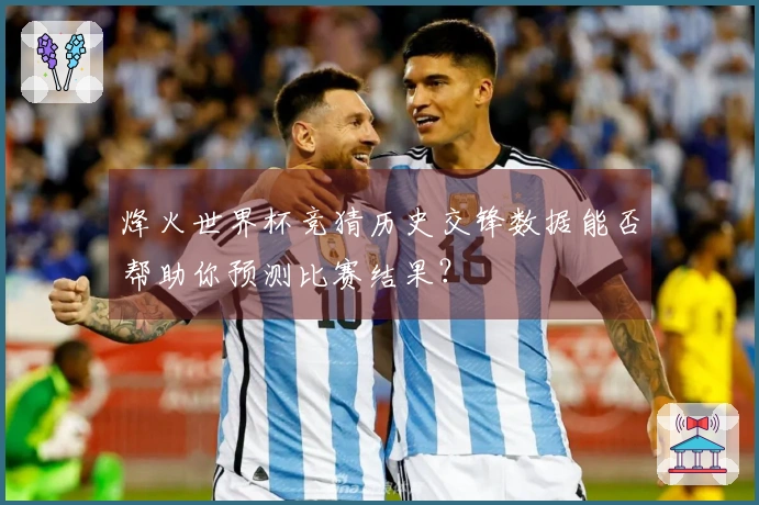烽火世界杯竞猜历史交锋数据能否帮助你预测比赛结果？