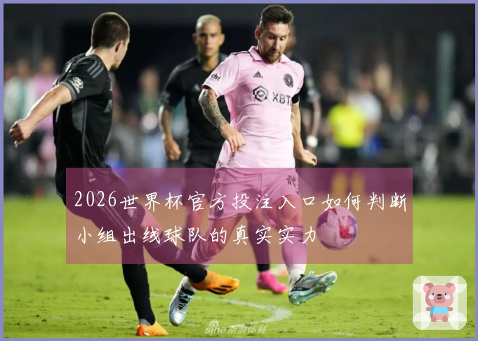 2026世界杯官方投注入口如何判断小组出线球队的真实实力