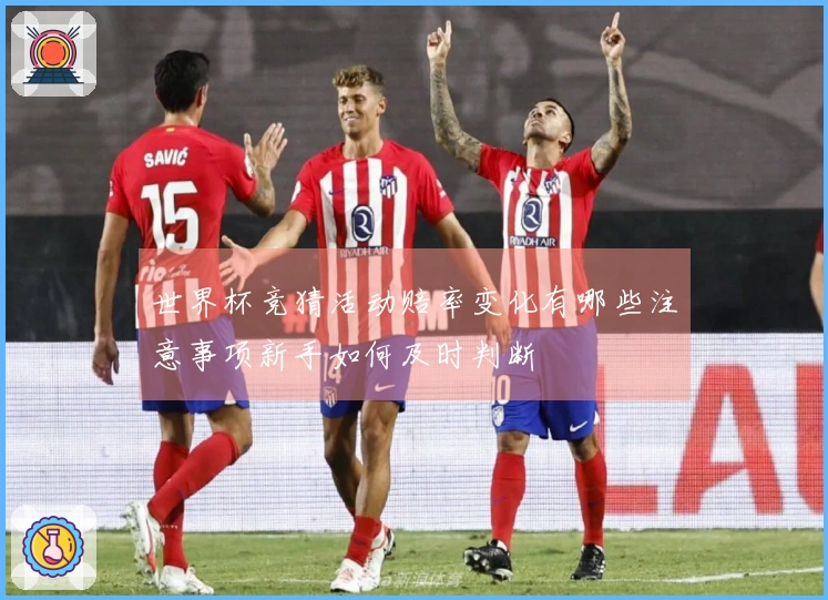 世界杯竞猜活动赔率变化有哪些注意事项新手如何及时判断