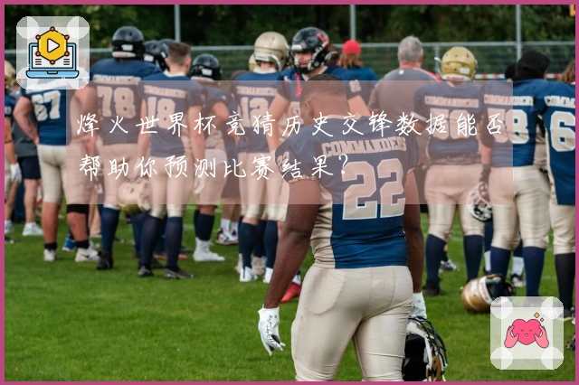 烽火世界杯竞猜历史交锋数据能否帮助你预测比赛结果？