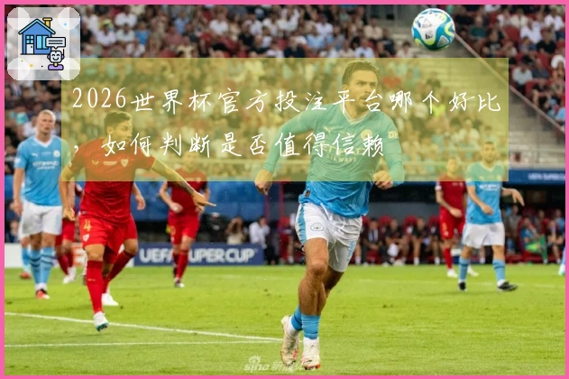 2026世界杯官方投注平台哪个好比，如何判断是否值得信赖