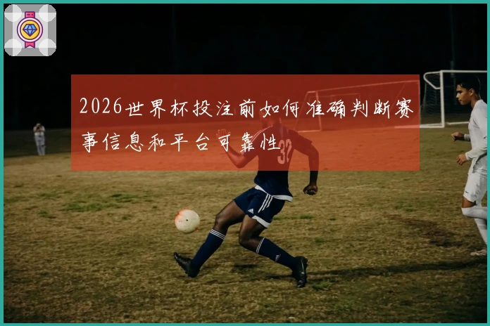 2026世界杯投注前如何准确判断赛事信息和平台可靠性