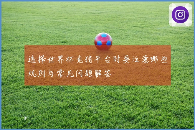 选择世界杯竞猜平台时要注意哪些规则与常见问题解答