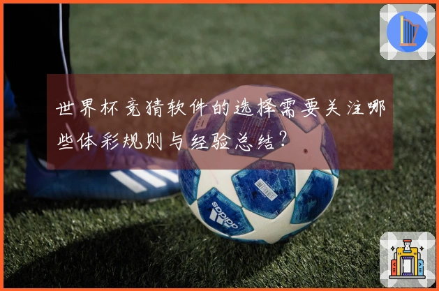 世界杯竞猜软件的选择需要关注哪些体彩规则与经验总结?