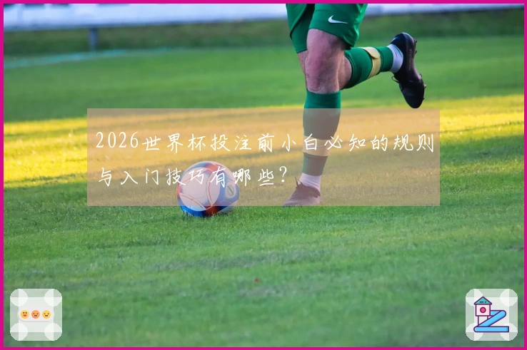 2026世界杯投注前小白必知的规则与入门技巧有哪些？
