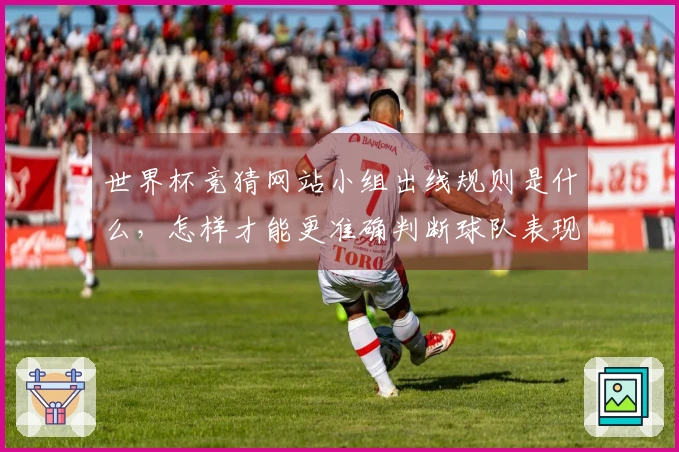 世界杯竞猜网站小组出线规则是什么，怎样才能更准确判断球队表现？