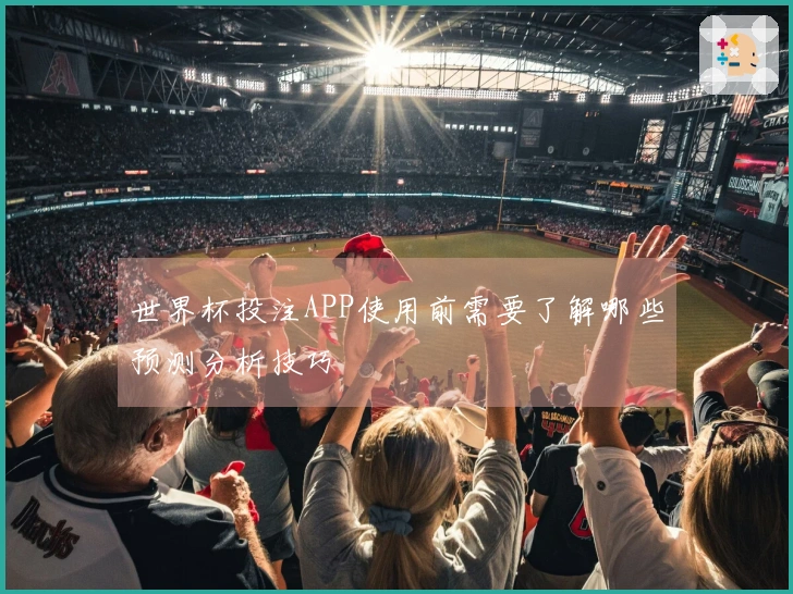 世界杯投注APP使用前需要了解哪些预测分析技巧