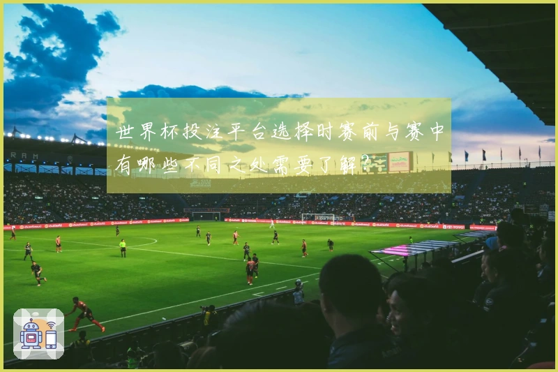 世界杯投注平台选择时赛前与赛中有哪些不同之处需要了解？