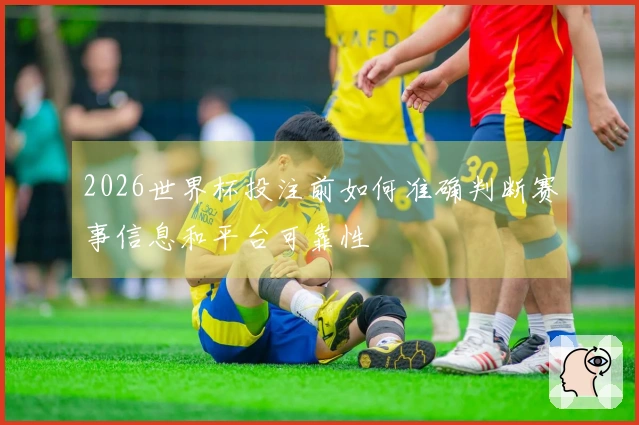2026世界杯投注前如何准确判断赛事信息和平台可靠性