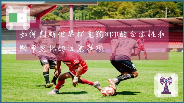 如何判断世界杯竞猜app的合法性和赔率变化的注意事项