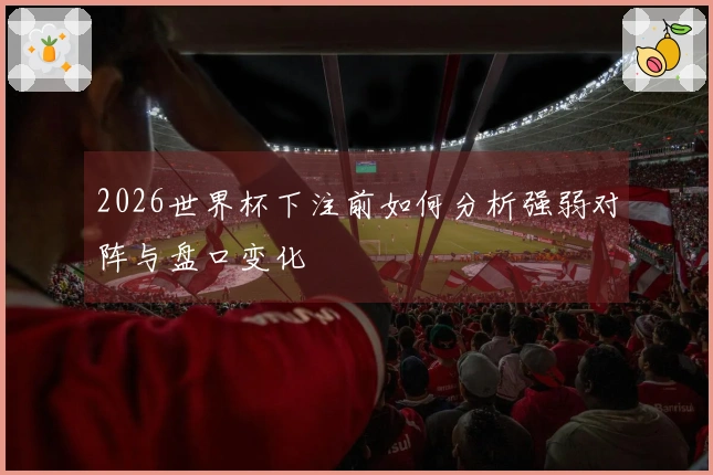 2026世界杯下注前如何分析强弱对阵与盘口变化