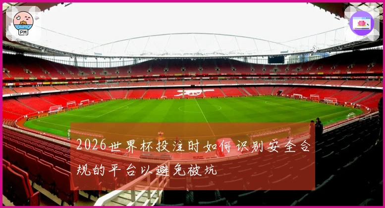 2026世界杯投注时如何识别安全合规的平台以避免被坑