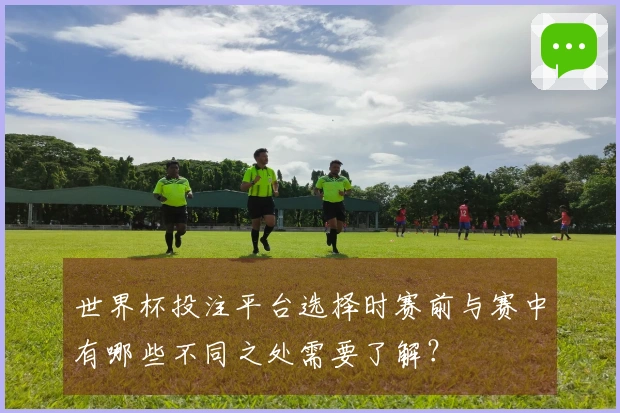 世界杯投注平台选择时赛前与赛中有哪些不同之处需要了解？