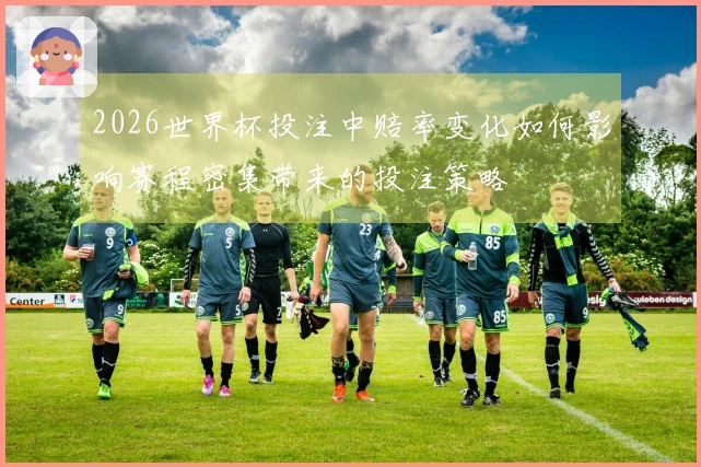 2026世界杯投注中赔率变化如何影响赛程密集带来的投注策略