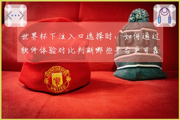 世界杯下注入口选择时，如何通过软件体验对比判断哪些平台更可靠？