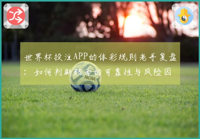 世界杯投注APP的体彩规则老手复盘：如何判断赔率的可靠性与风险因素