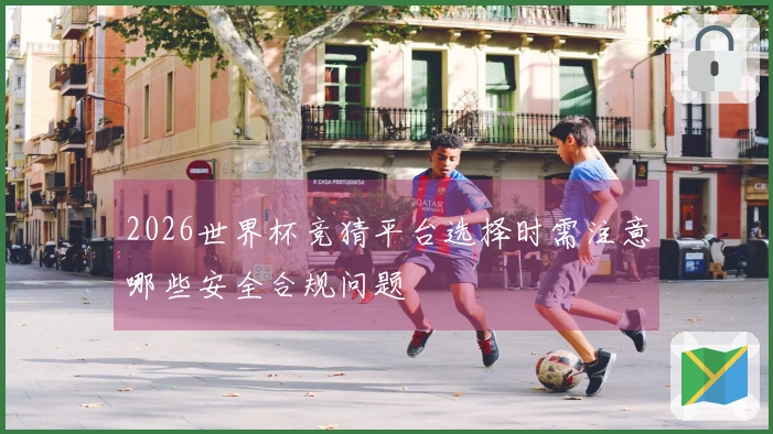 2026世界杯竞猜平台选择时需注意哪些安全合规问题