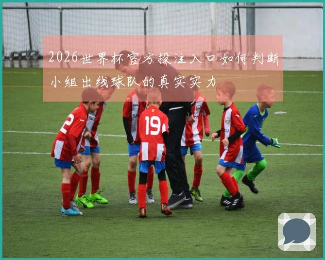 2026世界杯官方投注入口如何判断小组出线球队的真实实力