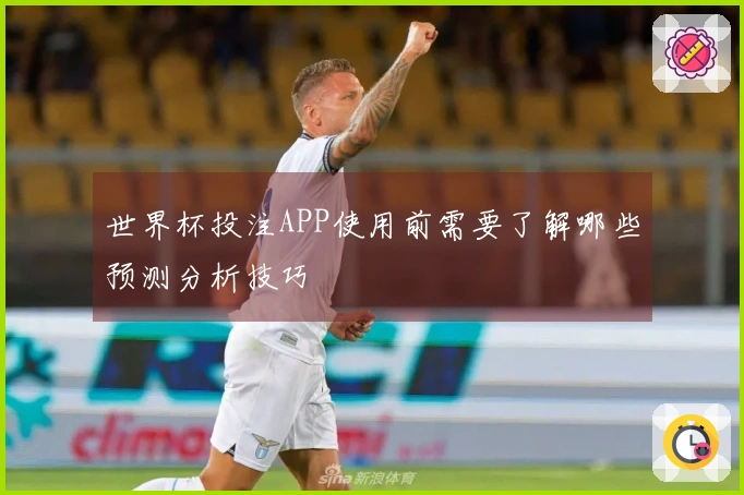世界杯投注APP使用前需要了解哪些预测分析技巧