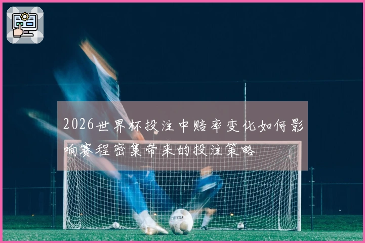 2026世界杯投注中赔率变化如何影响赛程密集带来的投注策略