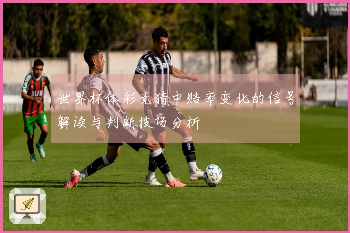 世界杯体彩竞猜中赔率变化的信号解读与判断技巧分析