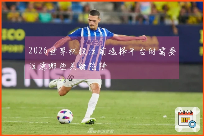 2026世界杯投注前选择平台时需要注意哪些关键陷阱