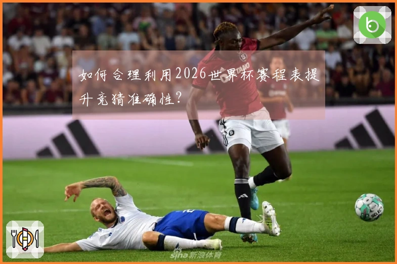 如何合理利用2026世界杯赛程表提升竞猜准确性？
