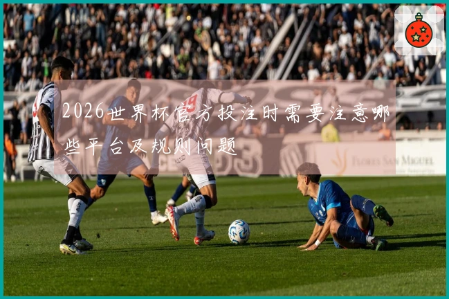 2026世界杯官方投注时需要注意哪些平台及规则问题