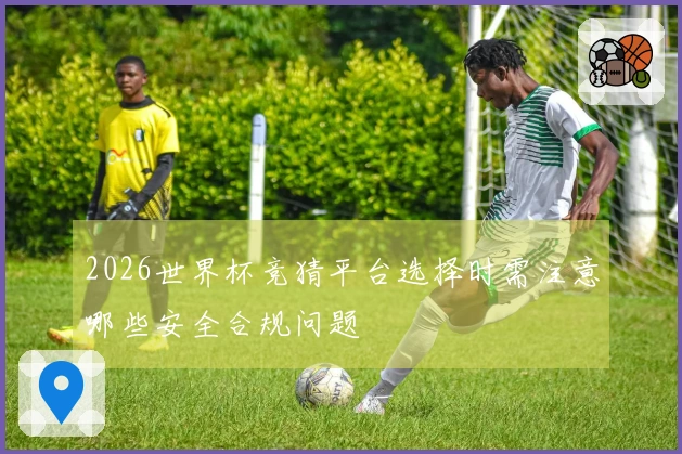 2026世界杯竞猜平台选择时需注意哪些安全合规问题