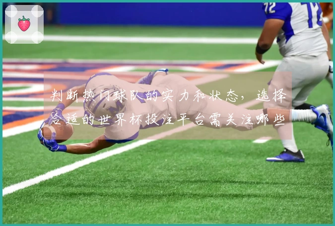 判断热门球队的实力和状态，选择合适的世界杯投注平台需关注哪些关键因素