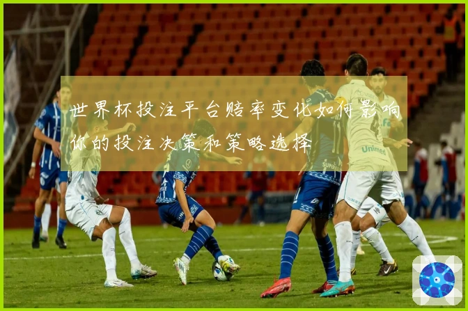 世界杯投注平台赔率变化如何影响你的投注决策和策略选择
