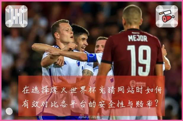 在选择烽火世界杯竞猜网站时如何有效对比各平台的安全性与赔率？