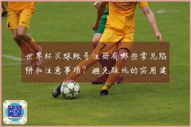 世界杯买球账号注册有哪些常见陷阱和注意事项？避免踩坑的实用建议