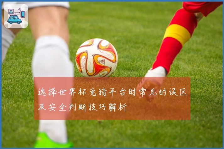 选择世界杯竞猜平台时常见的误区及安全判断技巧解析