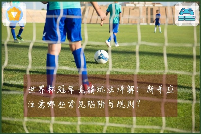 世界杯冠军竞猜玩法详解：新手应注意哪些常见陷阱与规则？