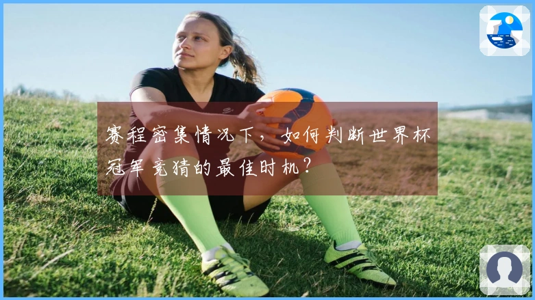 赛程密集情况下，如何判断世界杯冠军竞猜的最佳时机？
