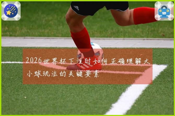 2026世界杯下注时如何正确理解大小球玩法的关键要素
