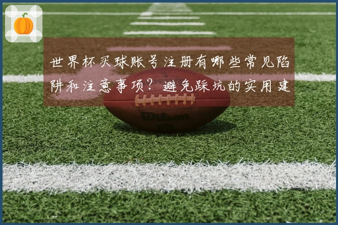 世界杯买球账号注册有哪些常见陷阱和注意事项？避免踩坑的实用建议