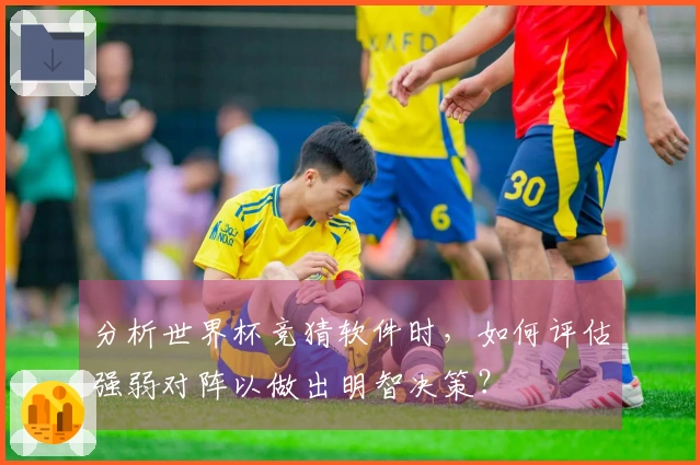 分析世界杯竞猜软件时，如何评估强弱对阵以做出明智决策？