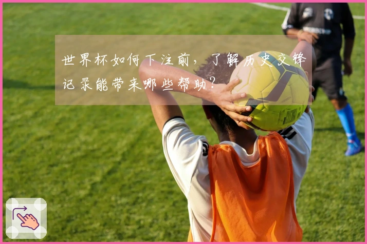 世界杯如何下注前，了解历史交锋记录能带来哪些帮助？