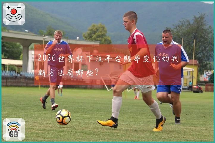 2026世界杯下注平台赔率变化的判断方法有哪些？