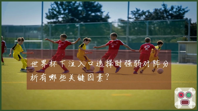 世界杯下注入口选择时强弱对阵分析有哪些关键因素？