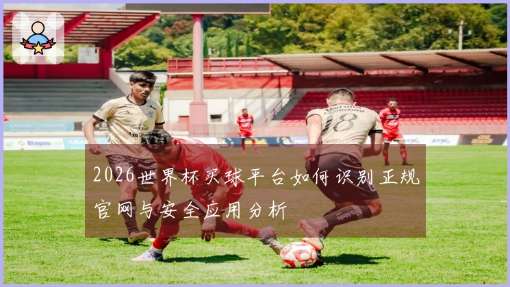 2026世界杯买球平台如何识别正规官网与安全应用分析