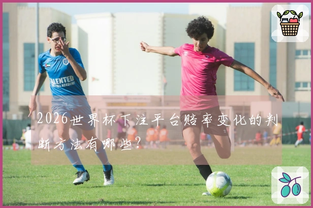 2026世界杯下注平台赔率变化的判断方法有哪些？