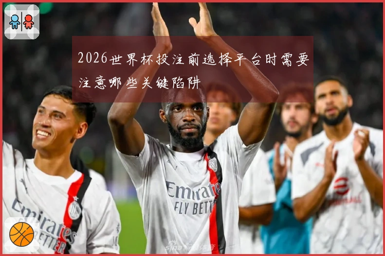 2026世界杯投注前选择平台时需要注意哪些关键陷阱