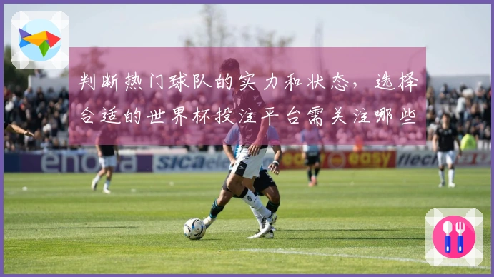 判断热门球队的实力和状态，选择合适的世界杯投注平台需关注哪些关键因素