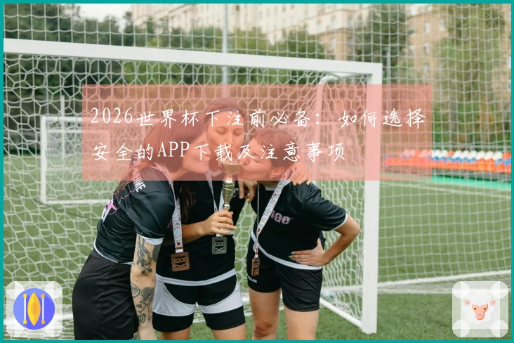 2026世界杯下注前必备：如何选择安全的APP下载及注意事项