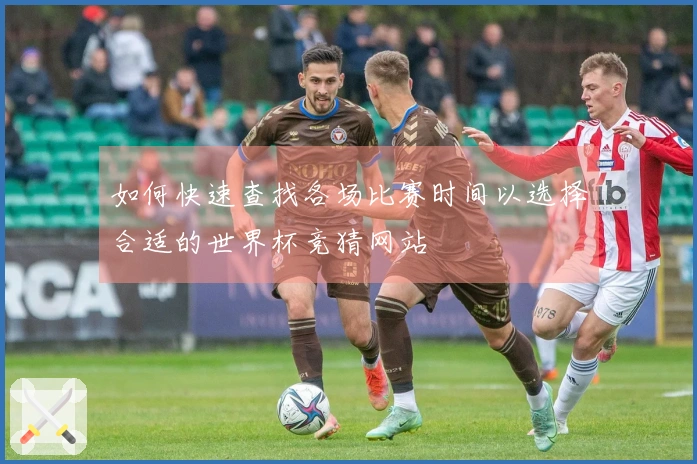 如何快速查找各场比赛时间以选择合适的世界杯竞猜网站