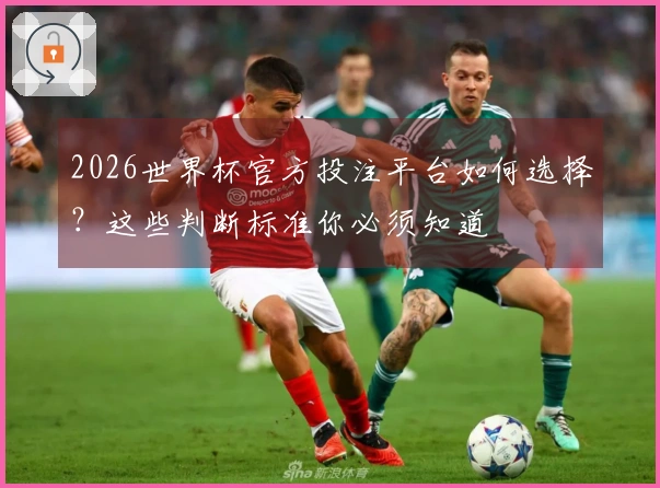 2026世界杯官方投注平台如何选择？这些判断标准你必须知道
